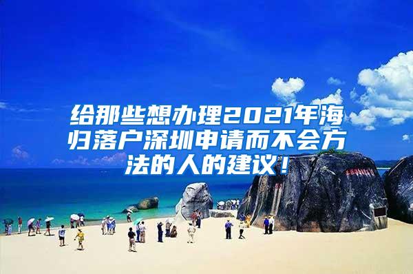 给那些想办理2021年海归落户深圳申请而不会方法的人的建议！