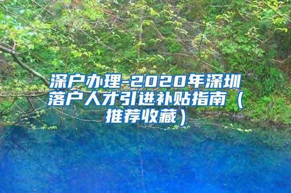 深户办理-2020年深圳落户人才引进补贴指南（推荐收藏）