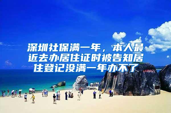 深圳社保满一年，本人最近去办居住证时被告知居住登记没满一年办不了