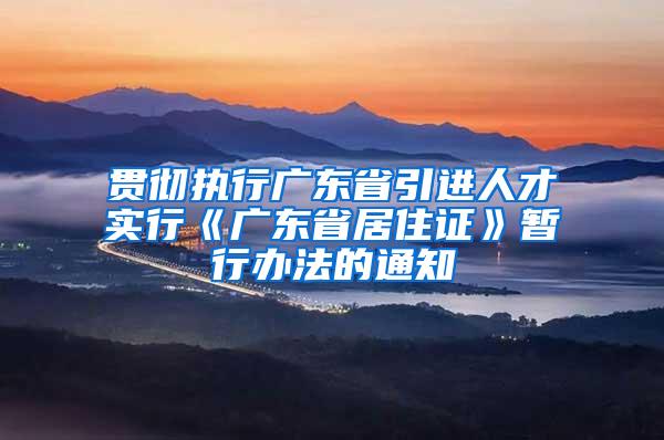 贯彻执行广东省引进人才实行《广东省居住证》暂行办法的通知