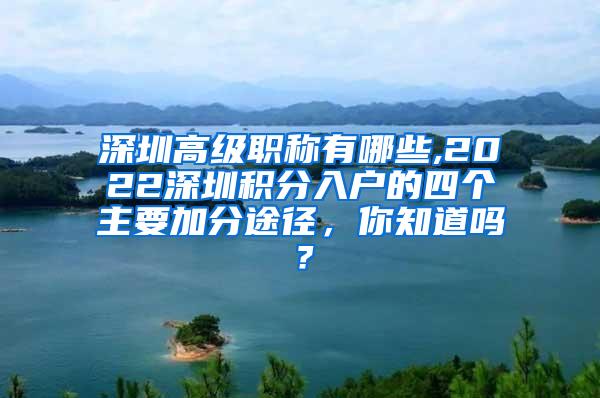 深圳高级职称有哪些,2022深圳积分入户的四个主要加分途径，你知道吗？