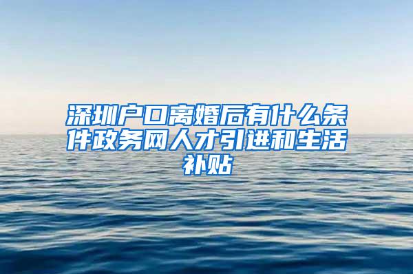 深圳户口离婚后有什么条件政务网人才引进和生活补贴