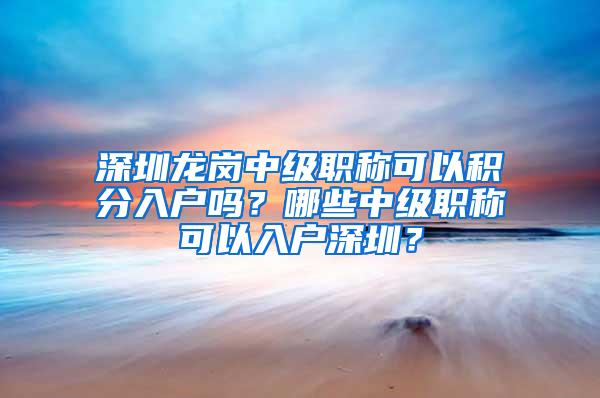 深圳龙岗中级职称可以积分入户吗？哪些中级职称可以入户深圳？