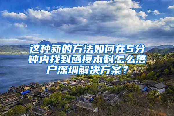 这种新的方法如何在5分钟内找到函授本科怎么落户深圳解决方案？