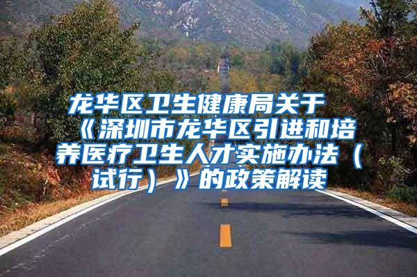 龙华区卫生健康局关于《深圳市龙华区引进和培养医疗卫生人才实施办法（试行）》的政策解读