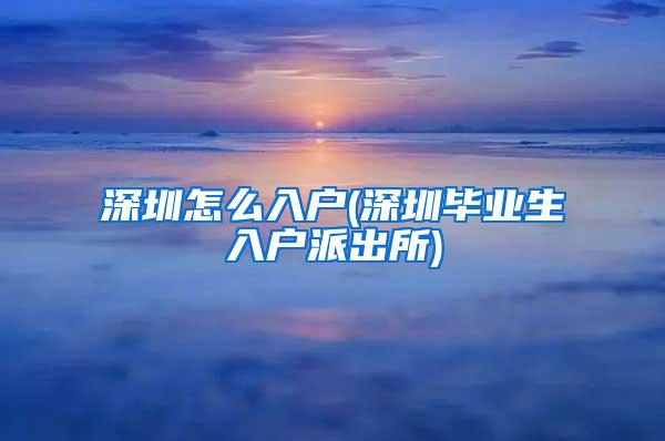 深圳怎么入户(深圳毕业生入户派出所)