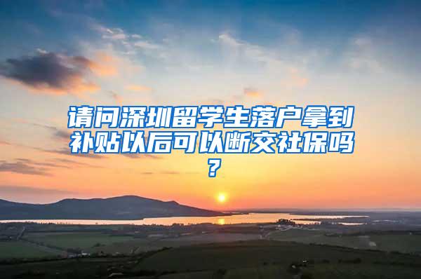 请问深圳留学生落户拿到补贴以后可以断交社保吗？