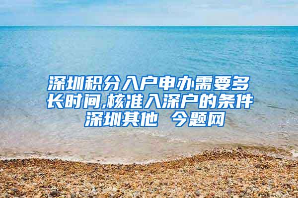 深圳积分入户申办需要多长时间,核准入深户的条件 深圳其他 今题网