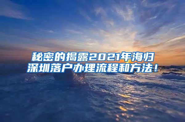 秘密的揭露2021年海归深圳落户办理流程和方法！