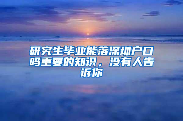 研究生毕业能落深圳户口吗重要的知识，没有人告诉你