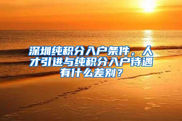 深圳纯积分入户条件，人才引进与纯积分入户待遇有什么差别？