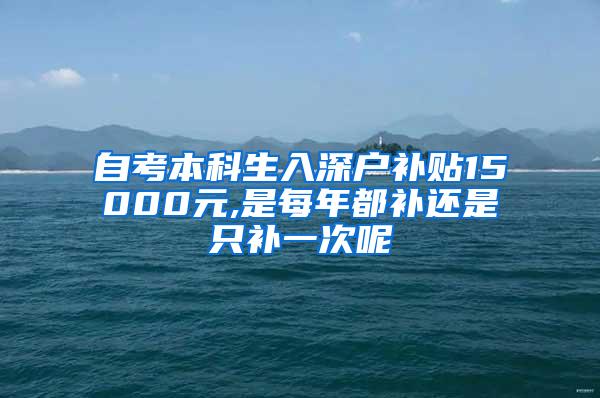 自考本科生入深户补贴15000元,是每年都补还是只补一次呢