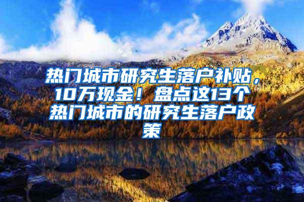 热门城市研究生落户补贴，10万现金！盘点这13个热门城市的研究生落户政策