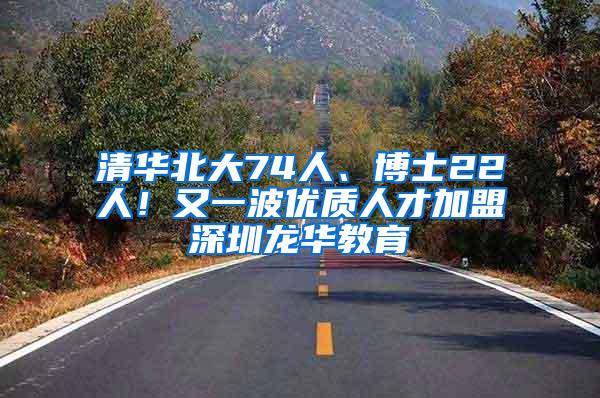 清华北大74人、博士22人！又一波优质人才加盟深圳龙华教育