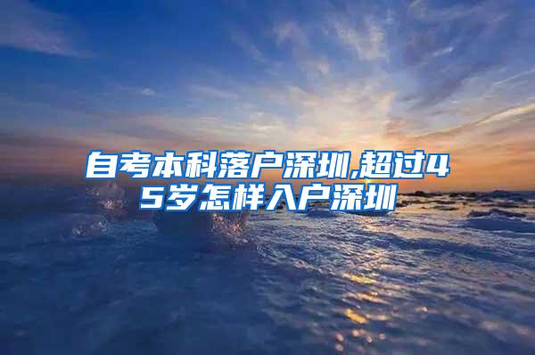 自考本科落户深圳,超过45岁怎样入户深圳