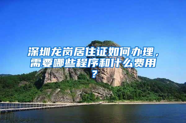 深圳龙岗居住证如何办理，需要哪些程序和什么费用？