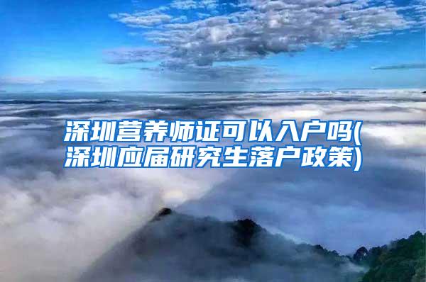 深圳营养师证可以入户吗(深圳应届研究生落户政策)