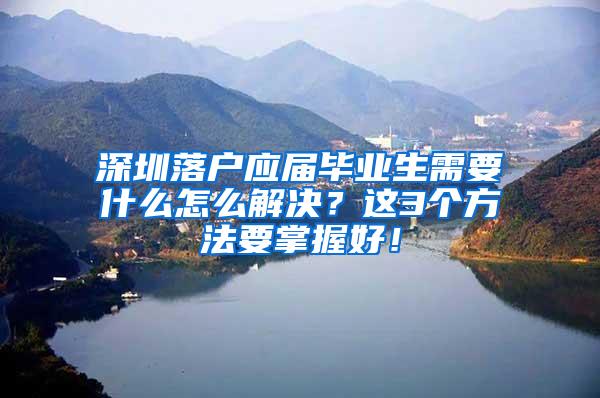 深圳落户应届毕业生需要什么怎么解决？这3个方法要掌握好！