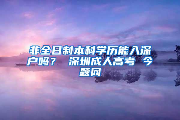 非全日制本科学历能入深户吗？ 深圳成人高考 今题网