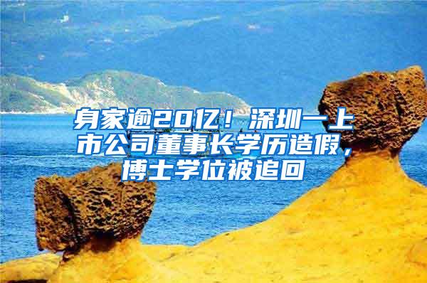 身家逾20亿！深圳一上市公司董事长学历造假，博士学位被追回