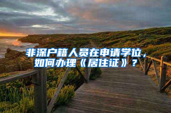 非深户籍人员在申请学位，如何办理《居住证》？