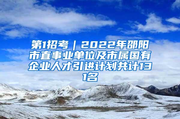 第1招考｜2022年邵阳市直事业单位及市属国有企业人才引进计划共计131名