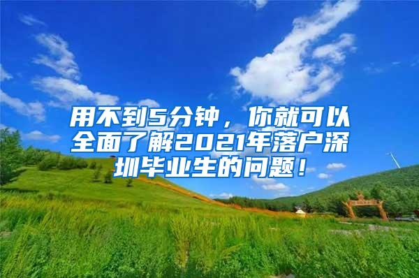 用不到5分钟，你就可以全面了解2021年落户深圳毕业生的问题！