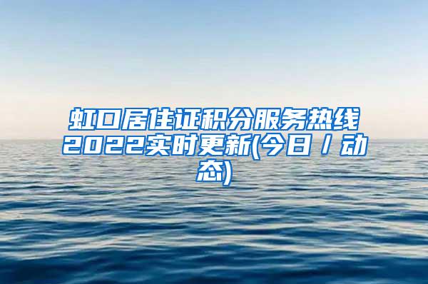 虹口居住证积分服务热线2022实时更新(今日／动态)