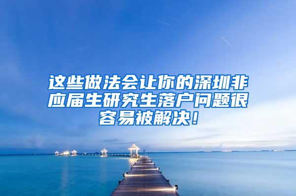 这些做法会让你的深圳非应届生研究生落户问题很容易被解决！