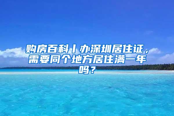 购房百科丨办深圳居住证，需要同个地方居住满一年吗？