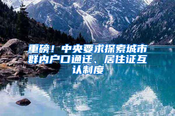 重磅！中央要求探索城市群内户口通迁、居住证互认制度