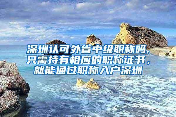 深圳认可外省中级职称吗,只需持有相应的职称证书，就能通过职称入户深圳