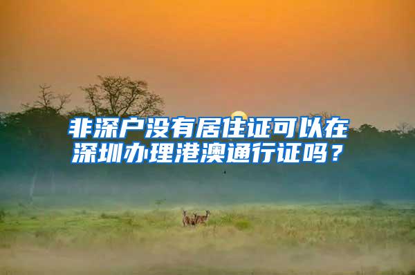 非深户没有居住证可以在深圳办理港澳通行证吗？