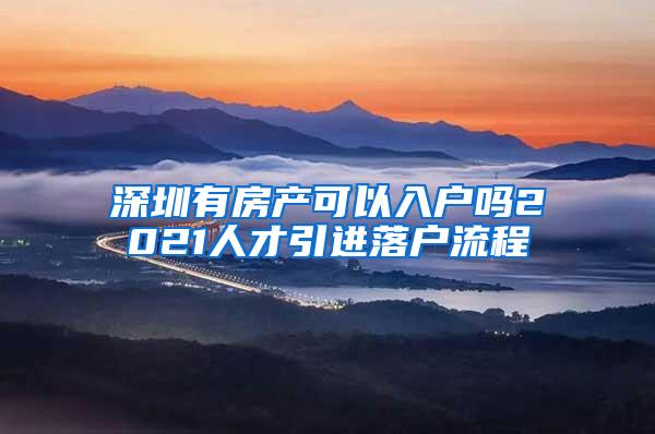 深圳有房产可以入户吗2021人才引进落户流程