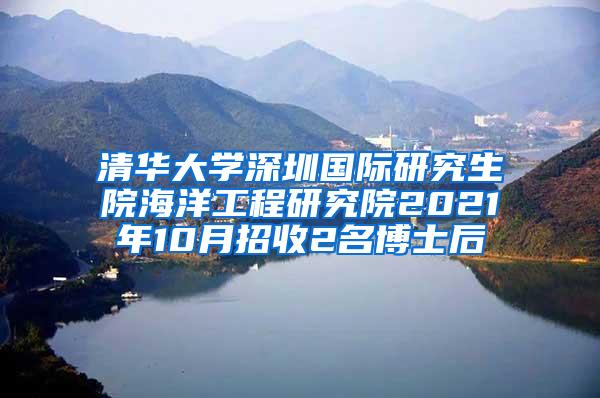 清华大学深圳国际研究生院海洋工程研究院2021年10月招收2名博士后