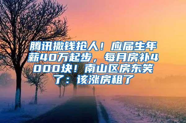 腾讯撒钱抢人！应届生年薪40万起步，每月房补4000块！南山区房东笑了：该涨房租了