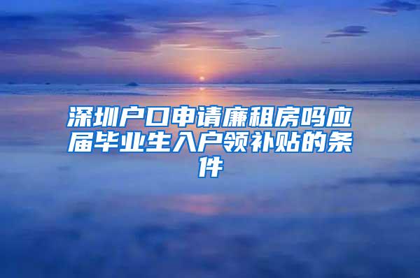 深圳户口申请廉租房吗应届毕业生入户领补贴的条件