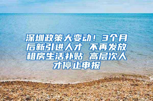 深圳政策大变动！3个月后新引进人才 不再发放租房生活补贴 高层次人才停止申报