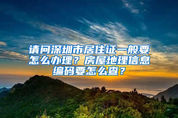 请问深圳市居住证一般要怎么办理？房屋地理信息编码要怎么查？