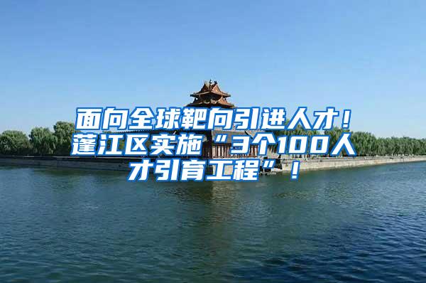 面向全球靶向引进人才！蓬江区实施“3个100人才引育工程”！