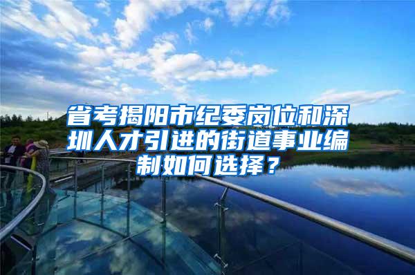 省考揭阳市纪委岗位和深圳人才引进的街道事业编制如何选择？