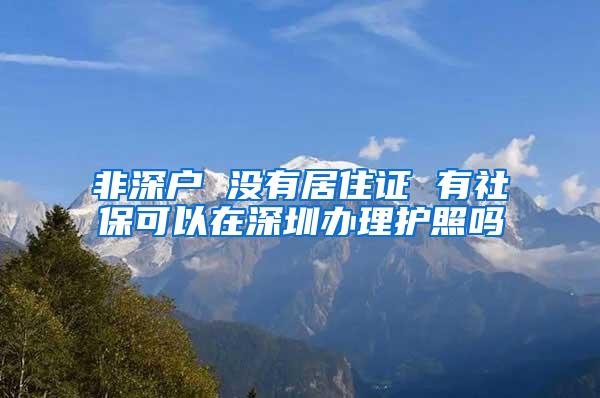 非深户 没有居住证 有社保可以在深圳办理护照吗