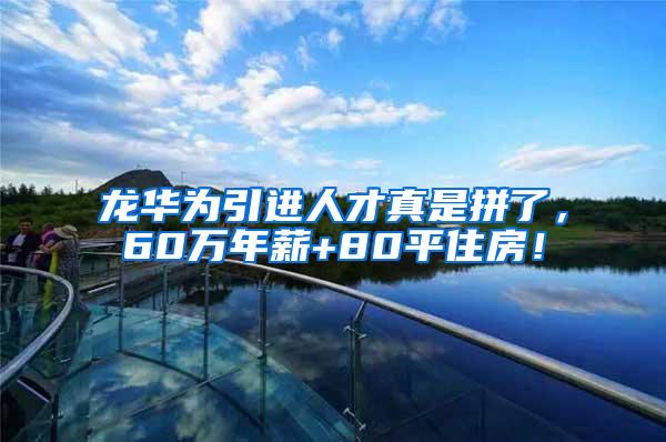 龙华为引进人才真是拼了，60万年薪+80平住房！