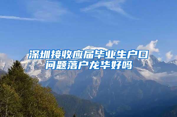 深圳接收应届毕业生户口问题落户龙华好吗