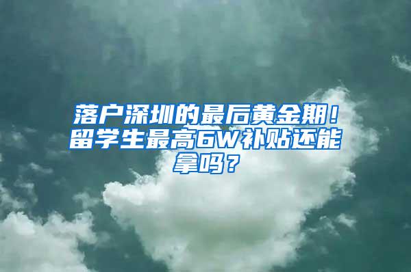 落户深圳的最后黄金期！留学生最高6W补贴还能拿吗？