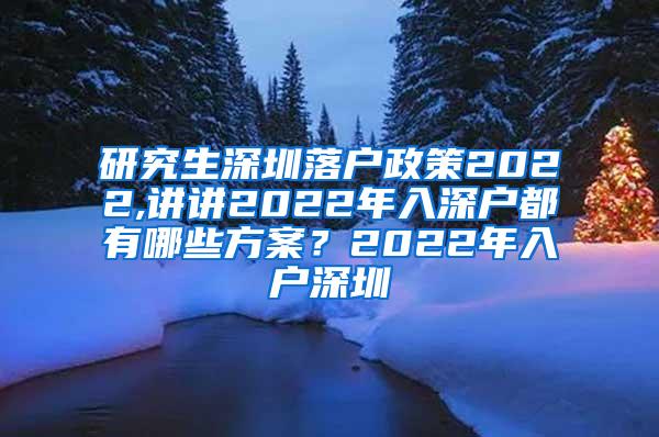 研究生深圳落户政策2022,讲讲2022年入深户都有哪些方案？2022年入户深圳