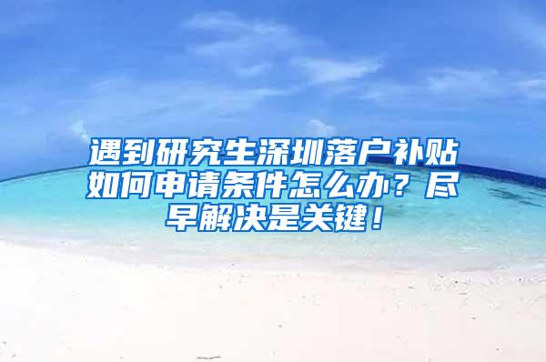 遇到研究生深圳落户补贴如何申请条件怎么办？尽早解决是关键！