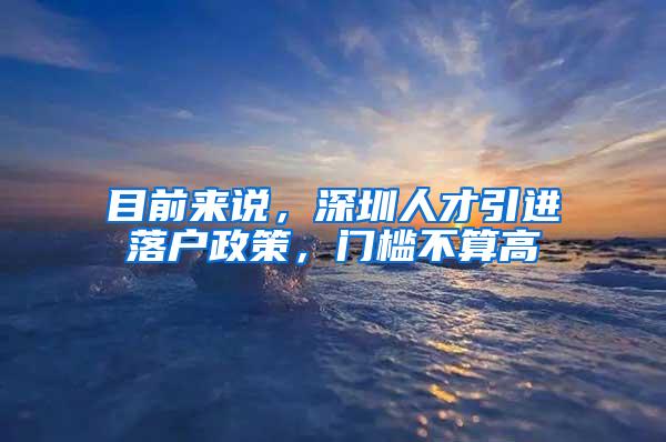 目前来说，深圳人才引进落户政策，门槛不算高