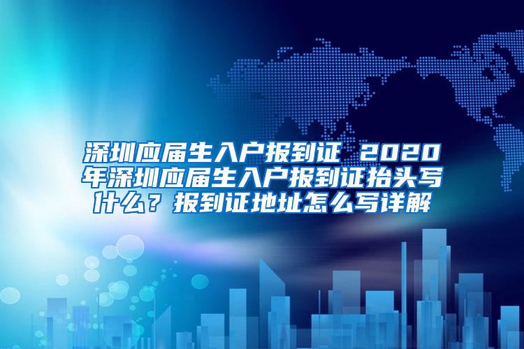 深圳应届生入户报到证 2020年深圳应届生入户报到证抬头写什么？报到证地址怎么写详解