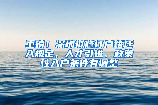 重磅！深圳拟修订户籍迁入规定，人才引进、政策性入户条件有调整